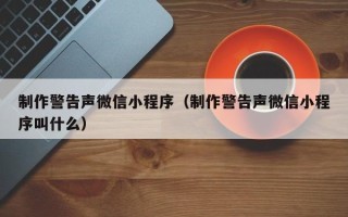 安岳制作警告声微信小程序（制作警告声微信小程序叫什么）