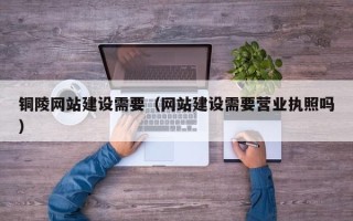 安岳铜陵网站建设需要（网站建设需要营业执照吗）