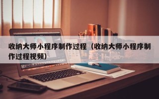 安岳收纳大师小程序制作过程（收纳大师小程序制作过程视频）