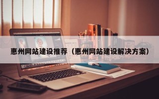 安岳惠州网站建设推荐（惠州网站建设解决方案）