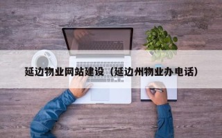 安岳延边物业网站建设（延边州物业办电话）