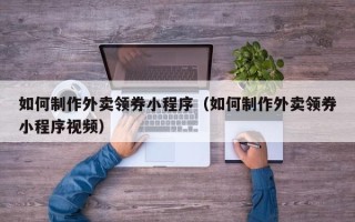 安岳如何制作外卖领券小程序（如何制作外卖领券小程序视频）