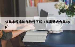 安岳棋类小程序制作软件下载（棋类游戏合集app）