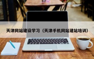 安岳天津网站建设学习（天津手机网站建站培训）