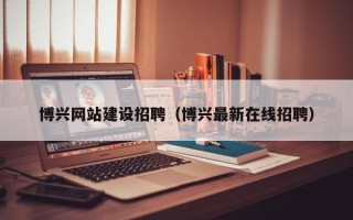 安岳博兴网站建设招聘（博兴最新在线招聘）