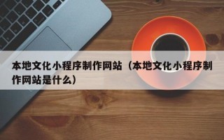 安岳本地文化小程序制作网站（本地文化小程序制作网站是什么）