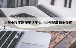 安岳兰州小程序制作电话多少（兰州健康码小程序）