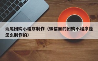 安岳汕尾团购小程序制作（微信里的团购小程序是怎么制作的）