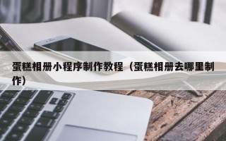 安岳蛋糕相册小程序制作教程（蛋糕相册去哪里制作）